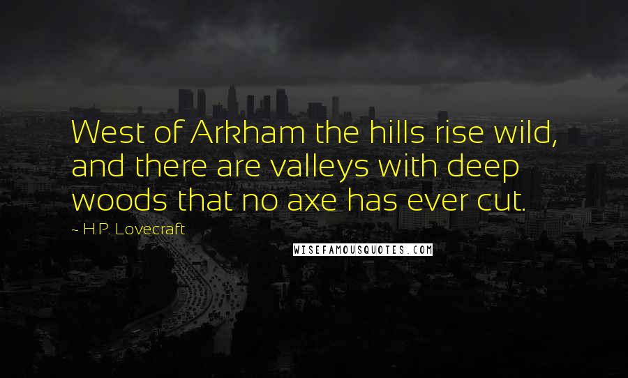 H.P. Lovecraft Quotes: West of Arkham the hills rise wild, and there are valleys with deep woods that no axe has ever cut.