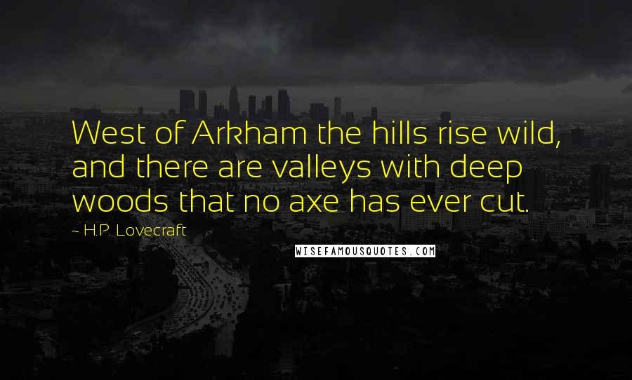 H.P. Lovecraft Quotes: West of Arkham the hills rise wild, and there are valleys with deep woods that no axe has ever cut.