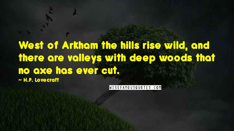 H.P. Lovecraft Quotes: West of Arkham the hills rise wild, and there are valleys with deep woods that no axe has ever cut.