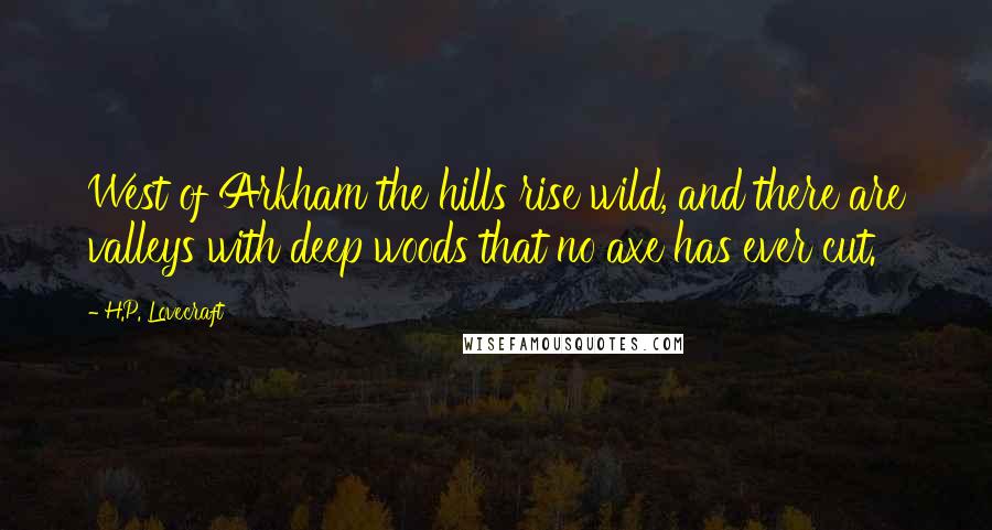 H.P. Lovecraft Quotes: West of Arkham the hills rise wild, and there are valleys with deep woods that no axe has ever cut.