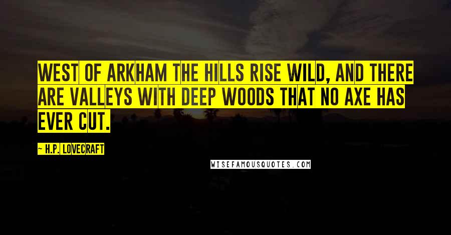 H.P. Lovecraft Quotes: West of Arkham the hills rise wild, and there are valleys with deep woods that no axe has ever cut.