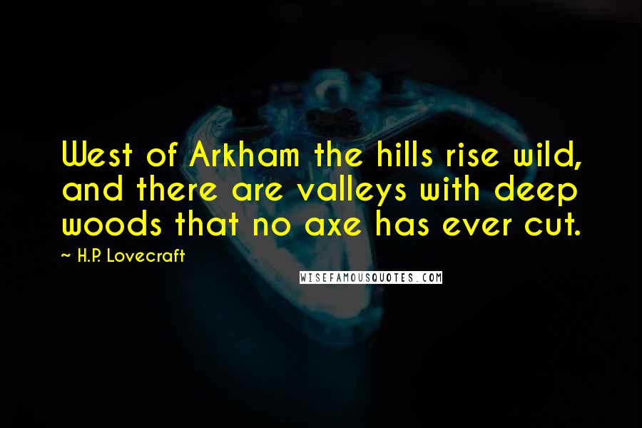 H.P. Lovecraft Quotes: West of Arkham the hills rise wild, and there are valleys with deep woods that no axe has ever cut.