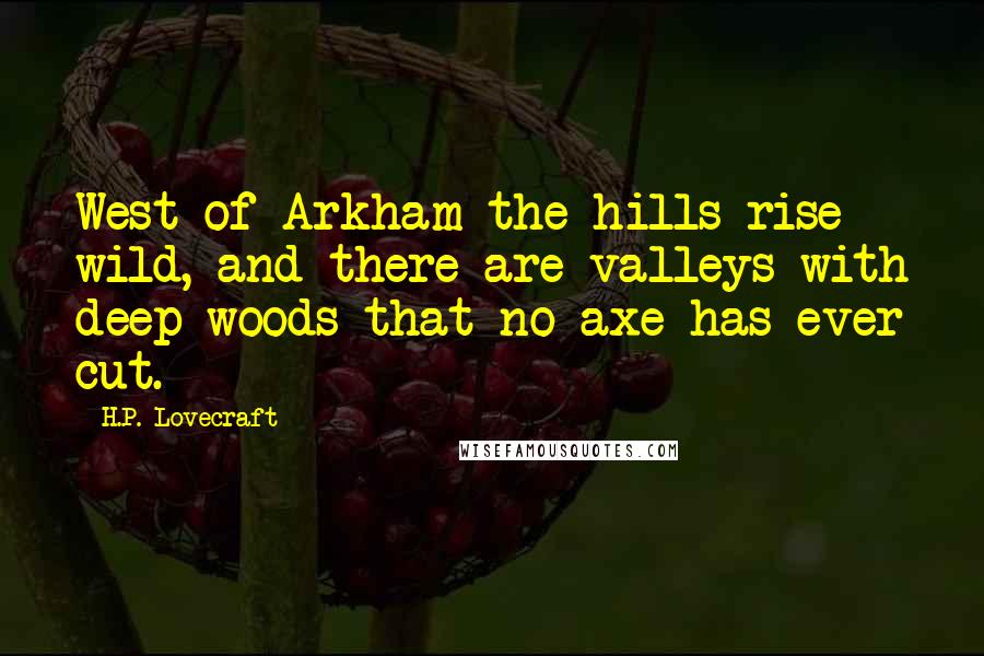 H.P. Lovecraft Quotes: West of Arkham the hills rise wild, and there are valleys with deep woods that no axe has ever cut.