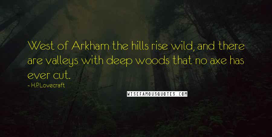 H.P. Lovecraft Quotes: West of Arkham the hills rise wild, and there are valleys with deep woods that no axe has ever cut.