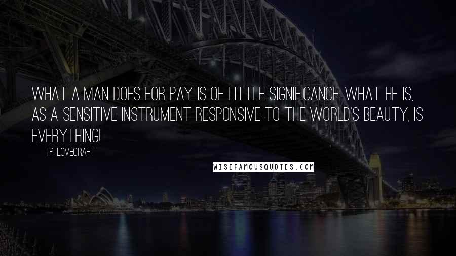 H.P. Lovecraft Quotes: What a man does for pay is of little significance. What he is, as a sensitive instrument responsive to the world's beauty, is everything!