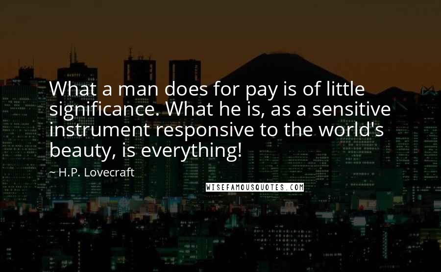 H.P. Lovecraft Quotes: What a man does for pay is of little significance. What he is, as a sensitive instrument responsive to the world's beauty, is everything!