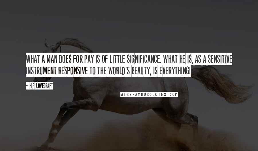 H.P. Lovecraft Quotes: What a man does for pay is of little significance. What he is, as a sensitive instrument responsive to the world's beauty, is everything!