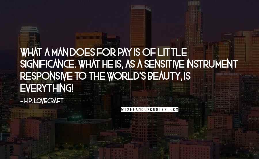 H.P. Lovecraft Quotes: What a man does for pay is of little significance. What he is, as a sensitive instrument responsive to the world's beauty, is everything!