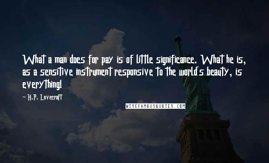 H.P. Lovecraft Quotes: What a man does for pay is of little significance. What he is, as a sensitive instrument responsive to the world's beauty, is everything!