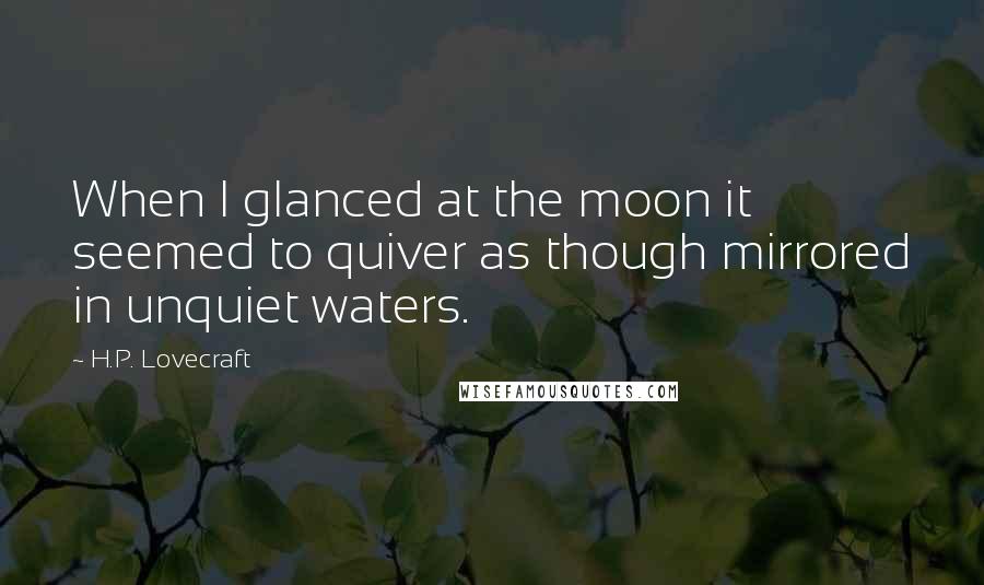 H.P. Lovecraft Quotes: When I glanced at the moon it seemed to quiver as though mirrored in unquiet waters.