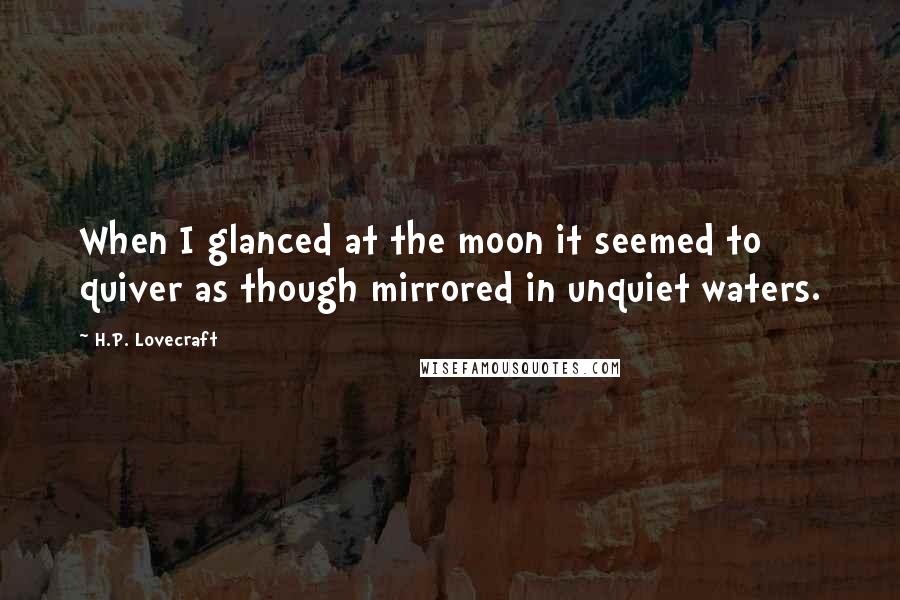 H.P. Lovecraft Quotes: When I glanced at the moon it seemed to quiver as though mirrored in unquiet waters.
