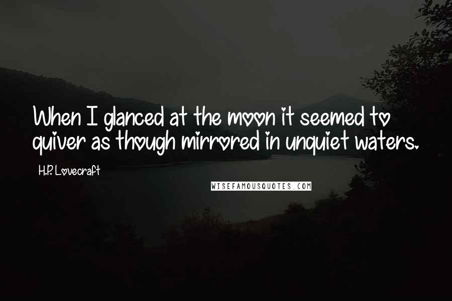 H.P. Lovecraft Quotes: When I glanced at the moon it seemed to quiver as though mirrored in unquiet waters.