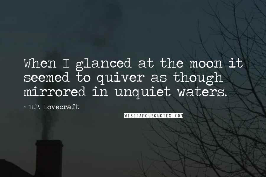 H.P. Lovecraft Quotes: When I glanced at the moon it seemed to quiver as though mirrored in unquiet waters.