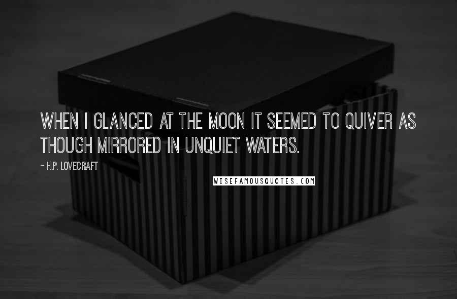 H.P. Lovecraft Quotes: When I glanced at the moon it seemed to quiver as though mirrored in unquiet waters.
