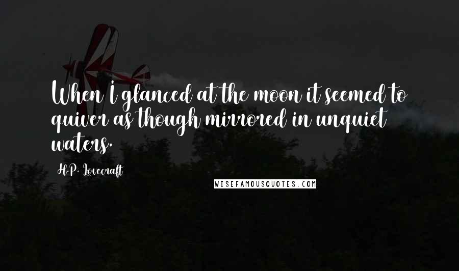 H.P. Lovecraft Quotes: When I glanced at the moon it seemed to quiver as though mirrored in unquiet waters.