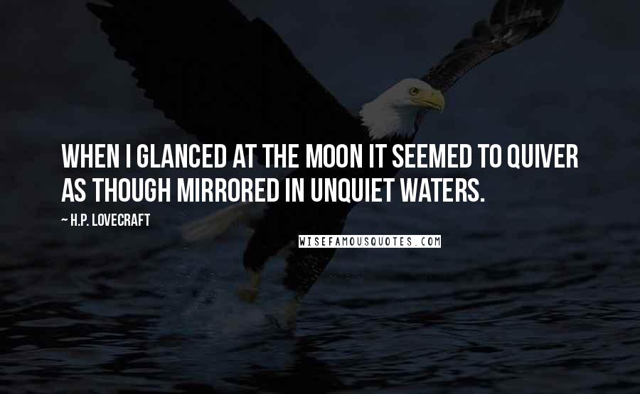 H.P. Lovecraft Quotes: When I glanced at the moon it seemed to quiver as though mirrored in unquiet waters.