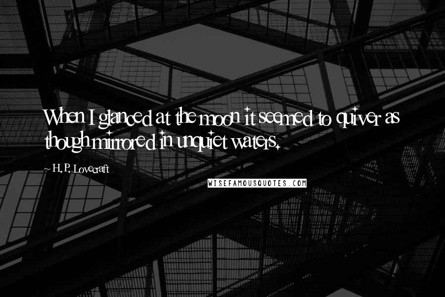 H.P. Lovecraft Quotes: When I glanced at the moon it seemed to quiver as though mirrored in unquiet waters.