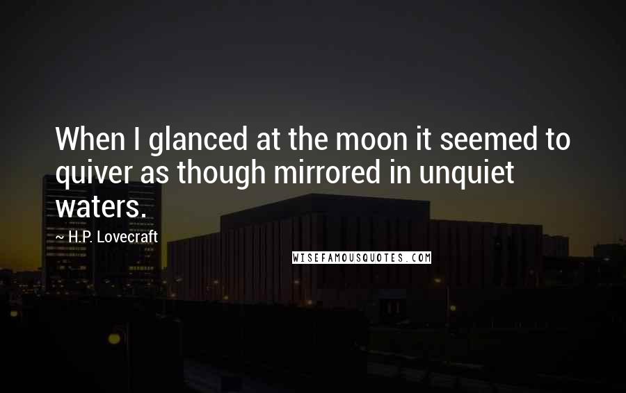 H.P. Lovecraft Quotes: When I glanced at the moon it seemed to quiver as though mirrored in unquiet waters.