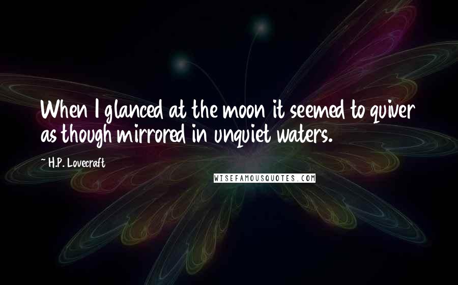 H.P. Lovecraft Quotes: When I glanced at the moon it seemed to quiver as though mirrored in unquiet waters.