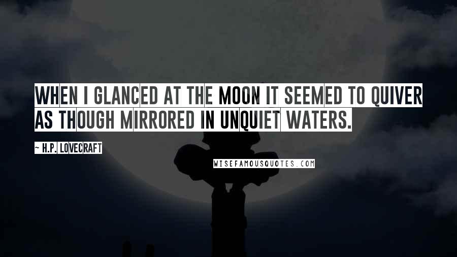 H.P. Lovecraft Quotes: When I glanced at the moon it seemed to quiver as though mirrored in unquiet waters.