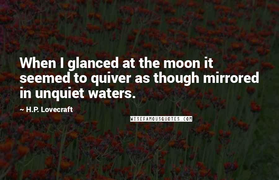 H.P. Lovecraft Quotes: When I glanced at the moon it seemed to quiver as though mirrored in unquiet waters.
