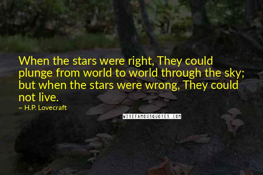 H.P. Lovecraft Quotes: When the stars were right, They could plunge from world to world through the sky; but when the stars were wrong, They could not live.