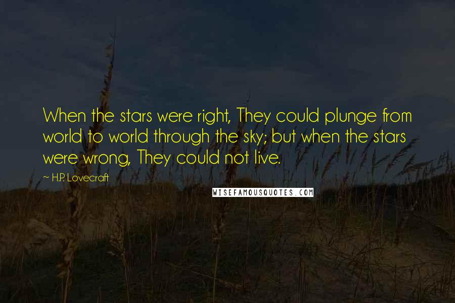 H.P. Lovecraft Quotes: When the stars were right, They could plunge from world to world through the sky; but when the stars were wrong, They could not live.