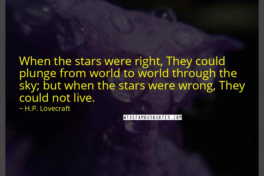 H.P. Lovecraft Quotes: When the stars were right, They could plunge from world to world through the sky; but when the stars were wrong, They could not live.