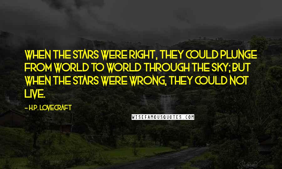 H.P. Lovecraft Quotes: When the stars were right, They could plunge from world to world through the sky; but when the stars were wrong, They could not live.