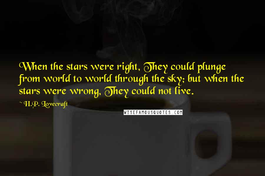 H.P. Lovecraft Quotes: When the stars were right, They could plunge from world to world through the sky; but when the stars were wrong, They could not live.