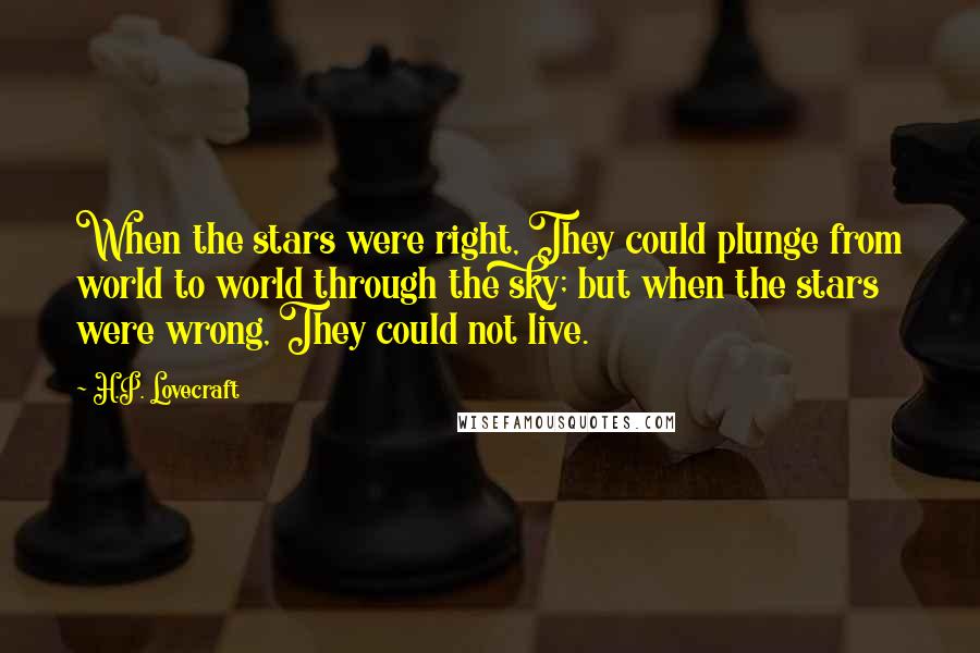 H.P. Lovecraft Quotes: When the stars were right, They could plunge from world to world through the sky; but when the stars were wrong, They could not live.