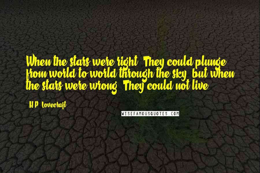 H.P. Lovecraft Quotes: When the stars were right, They could plunge from world to world through the sky; but when the stars were wrong, They could not live.