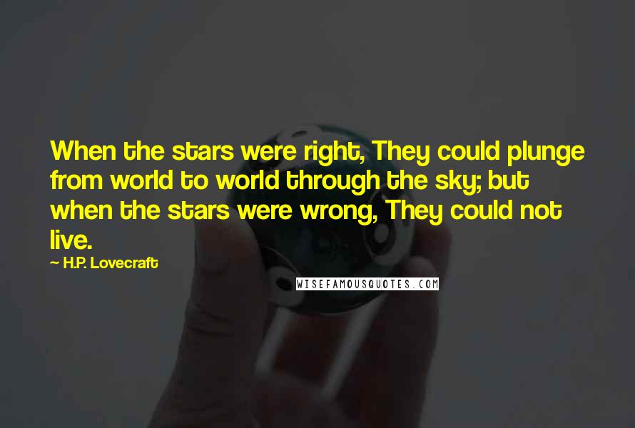 H.P. Lovecraft Quotes: When the stars were right, They could plunge from world to world through the sky; but when the stars were wrong, They could not live.