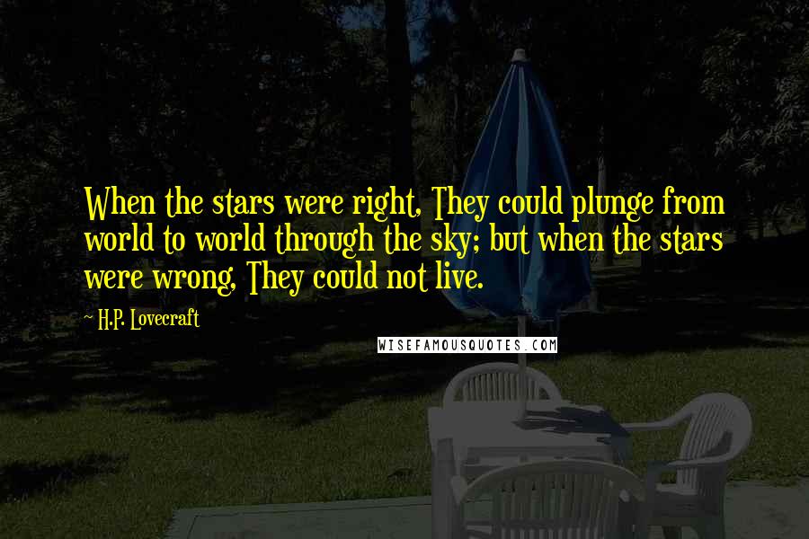 H.P. Lovecraft Quotes: When the stars were right, They could plunge from world to world through the sky; but when the stars were wrong, They could not live.