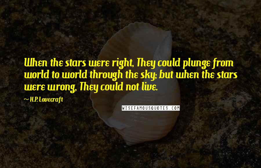 H.P. Lovecraft Quotes: When the stars were right, They could plunge from world to world through the sky; but when the stars were wrong, They could not live.