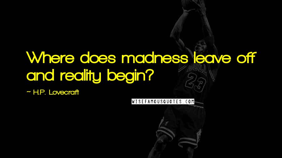 H.P. Lovecraft Quotes: Where does madness leave off and reality begin?