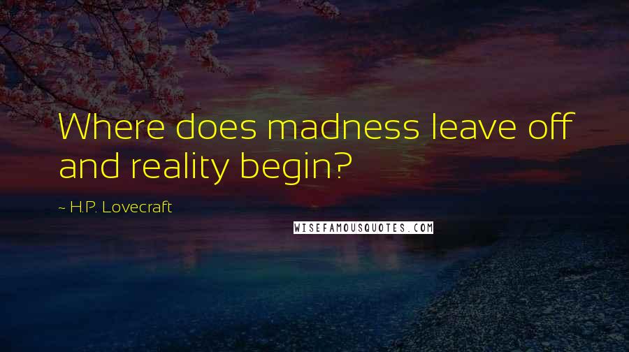 H.P. Lovecraft Quotes: Where does madness leave off and reality begin?