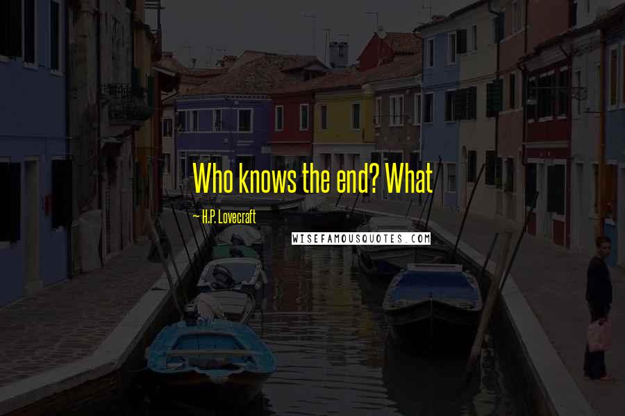 H.P. Lovecraft Quotes: Who knows the end? What