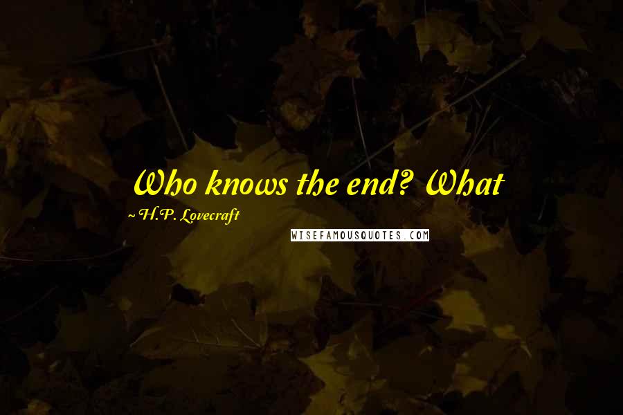 H.P. Lovecraft Quotes: Who knows the end? What