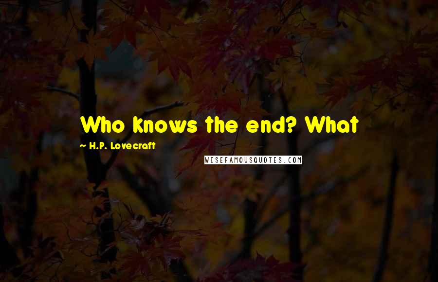 H.P. Lovecraft Quotes: Who knows the end? What