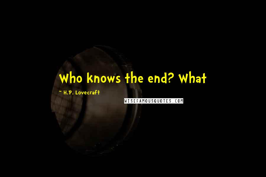 H.P. Lovecraft Quotes: Who knows the end? What