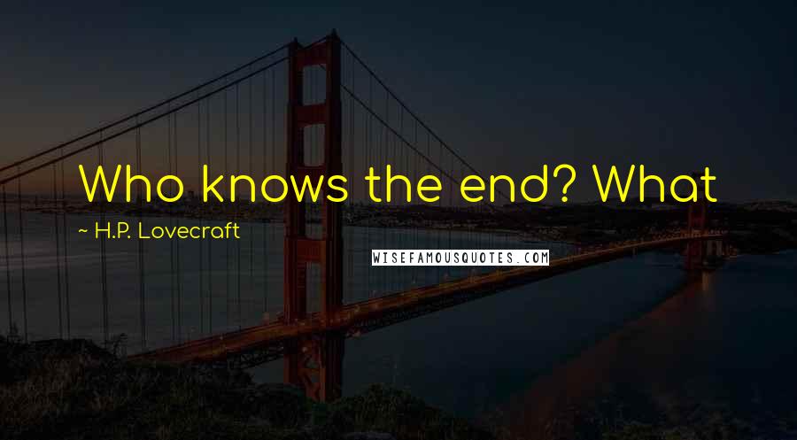 H.P. Lovecraft Quotes: Who knows the end? What