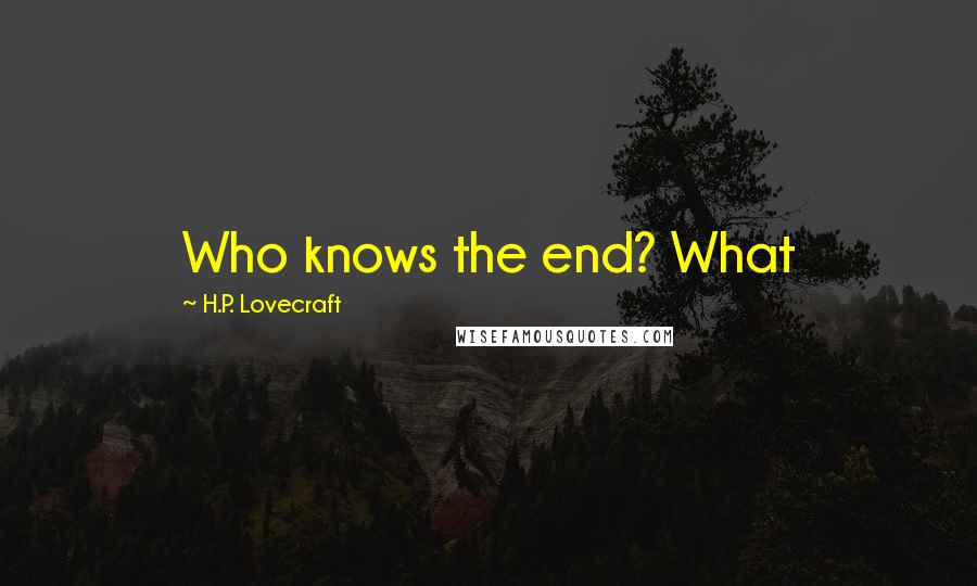 H.P. Lovecraft Quotes: Who knows the end? What