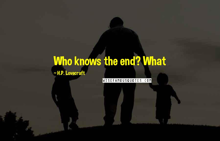 H.P. Lovecraft Quotes: Who knows the end? What