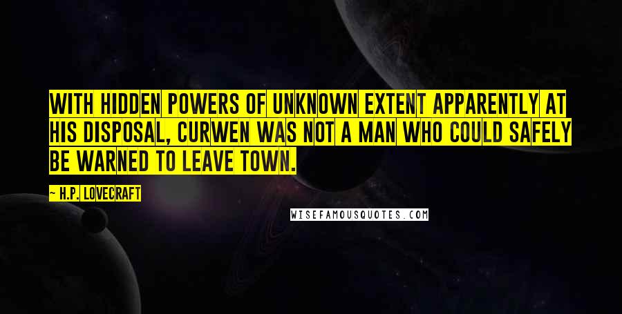 H.P. Lovecraft Quotes: With hidden powers of unknown extent apparently at his disposal, Curwen was not a man who could safely be warned to leave town.