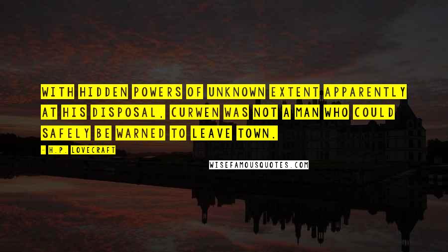 H.P. Lovecraft Quotes: With hidden powers of unknown extent apparently at his disposal, Curwen was not a man who could safely be warned to leave town.