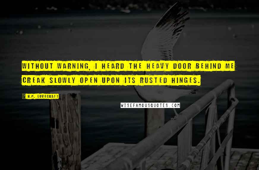 H.P. Lovecraft Quotes: Without warning, I heard the heavy door behind me creak slowly open upon its rusted hinges.