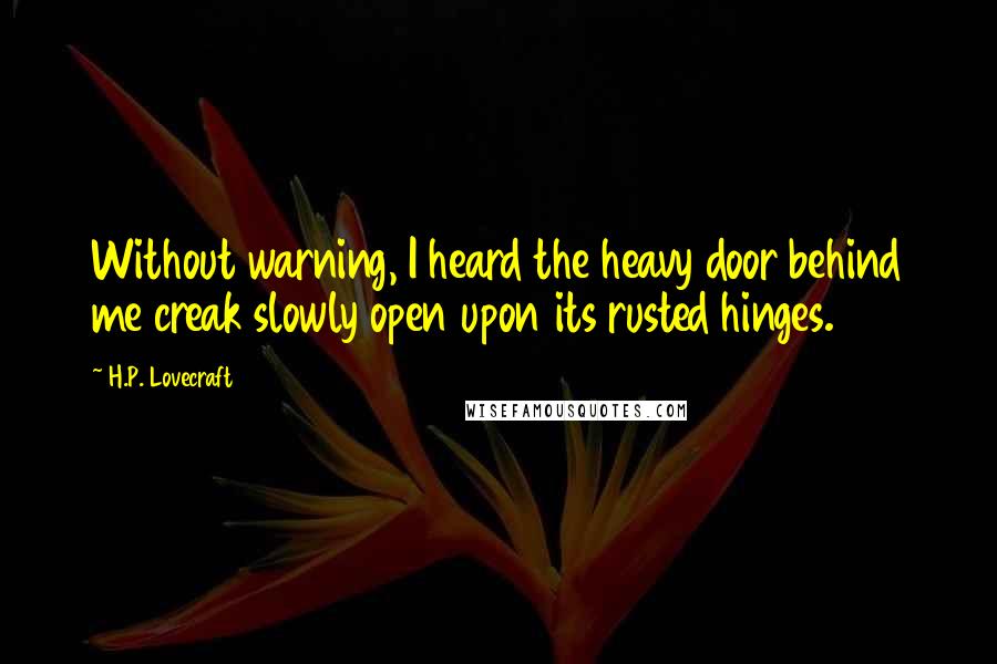 H.P. Lovecraft Quotes: Without warning, I heard the heavy door behind me creak slowly open upon its rusted hinges.