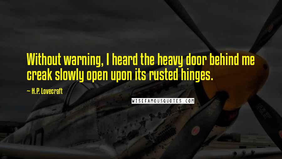 H.P. Lovecraft Quotes: Without warning, I heard the heavy door behind me creak slowly open upon its rusted hinges.