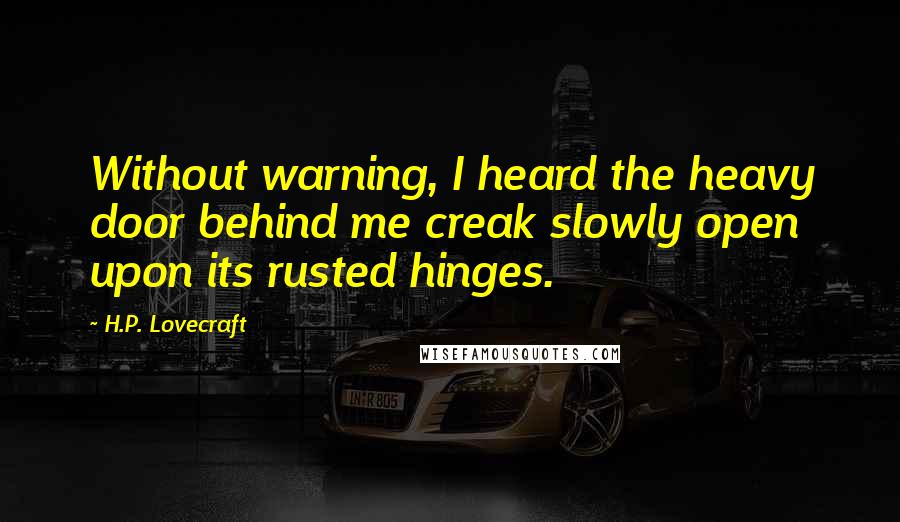 H.P. Lovecraft Quotes: Without warning, I heard the heavy door behind me creak slowly open upon its rusted hinges.